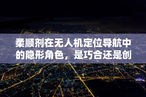 柔顺剂在无人机定位导航中的隐形角色，是巧合还是创新应用？