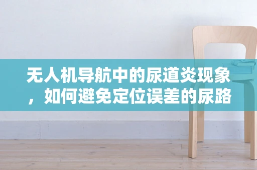 无人机导航中的尿道炎现象，如何避免定位误差的尿路梗阻？