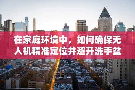 在家庭环境中，如何确保无人机精准定位并避开洗手盆？