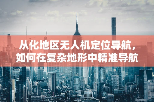 从化地区无人机定位导航，如何在复杂地形中精准导航？