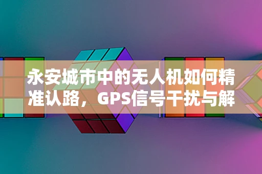 永安城市中的无人机如何精准认路，GPS信号干扰与解决方案？