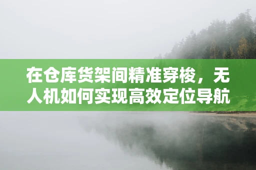 在仓库货架间精准穿梭，无人机如何实现高效定位导航？