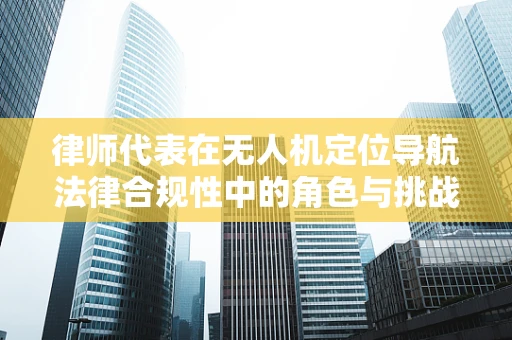 律师代表在无人机定位导航法律合规性中的角色与挑战