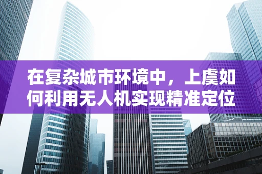 在复杂城市环境中，上虞如何利用无人机实现精准定位导航？