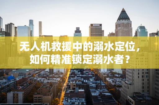 无人机救援中的溺水定位，如何精准锁定溺水者？