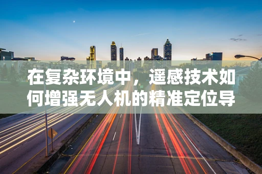 在复杂环境中，遥感技术如何增强无人机的精准定位导航能力？