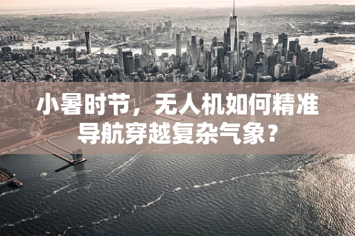 小暑时节，无人机如何精准导航穿越复杂气象？