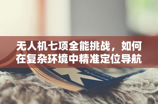无人机七项全能挑战，如何在复杂环境中精准定位导航？