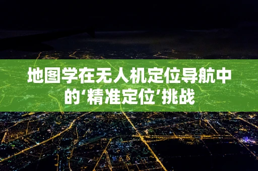 地图学在无人机定位导航中的‘精准定位’挑战