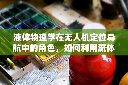 液体物理学在无人机定位导航中的角色，如何利用流体特性提升精度？