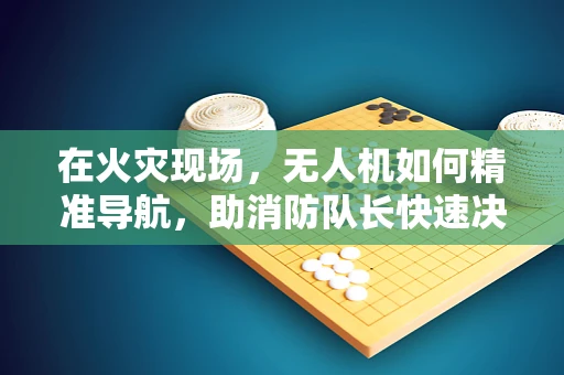 在火灾现场，无人机如何精准导航，助消防队长快速决策？