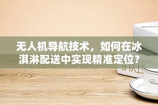 无人机导航技术，如何在冰淇淋配送中实现精准定位？