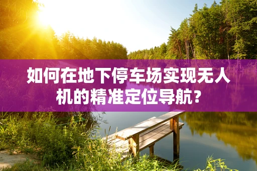 如何在地下停车场实现无人机的精准定位导航？