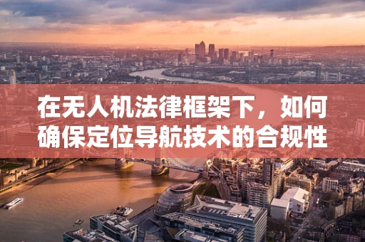 在无人机法律框架下，如何确保定位导航技术的合规性？