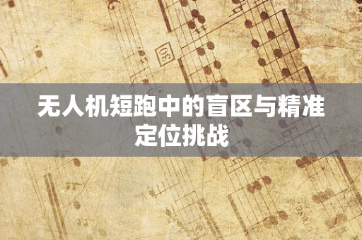 无人机短跑中的盲区与精准定位挑战