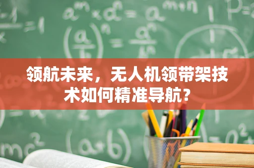 领航未来，无人机领带架技术如何精准导航？