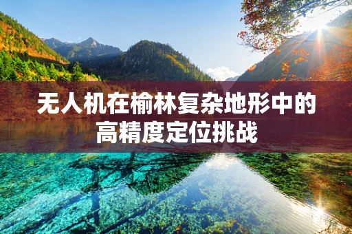 无人机在榆林复杂地形中的高精度定位挑战