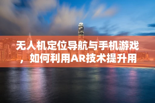 无人机定位导航与手机游戏，如何利用AR技术提升用户体验？