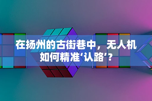 在扬州的古街巷中，无人机如何精准‘认路’？