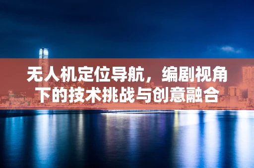 无人机定位导航，编剧视角下的技术挑战与创意融合