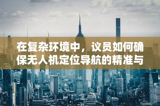 在复杂环境中，议员如何确保无人机定位导航的精准与安全？