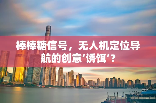棒棒糖信号，无人机定位导航的创意‘诱饵’？