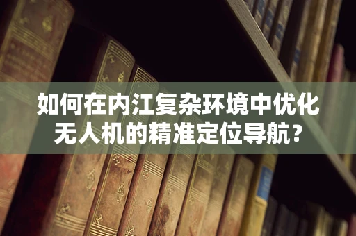 如何在内江复杂环境中优化无人机的精准定位导航？