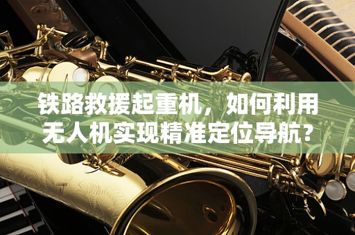 铁路救援起重机，如何利用无人机实现精准定位导航？
