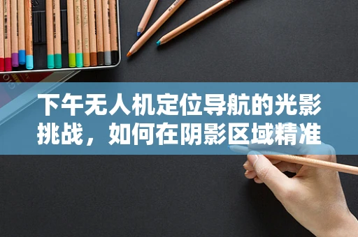 下午无人机定位导航的光影挑战，如何在阴影区域精准导航？
