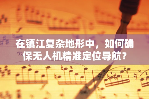在镇江复杂地形中，如何确保无人机精准定位导航？