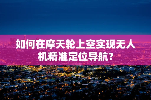 如何在摩天轮上空实现无人机精准定位导航？