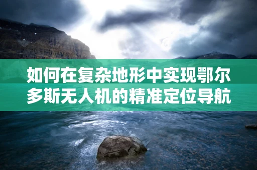 如何在复杂地形中实现鄂尔多斯无人机的精准定位导航？