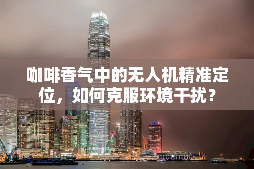 咖啡香气中的无人机精准定位，如何克服环境干扰？