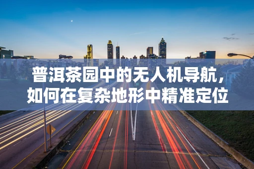 普洱茶园中的无人机导航，如何在复杂地形中精准定位？