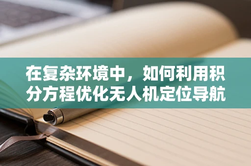 在复杂环境中，如何利用积分方程优化无人机定位导航的精度？