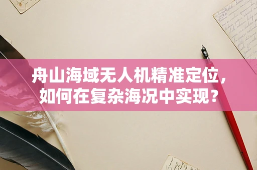 舟山海域无人机精准定位，如何在复杂海况中实现？