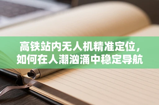 高铁站内无人机精准定位，如何在人潮汹涌中稳定导航？