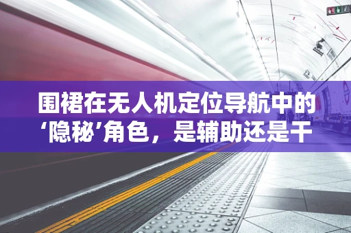 围裙在无人机定位导航中的‘隐秘’角色，是辅助还是干扰？