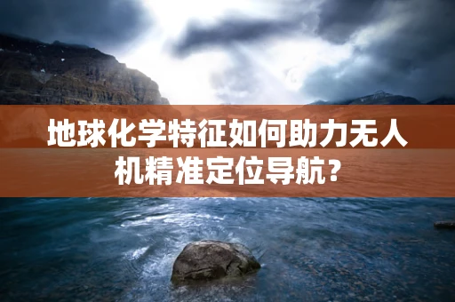 地球化学特征如何助力无人机精准定位导航？