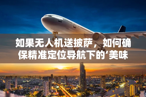 如果无人机送披萨，如何确保精准定位导航下的‘美味’送达？