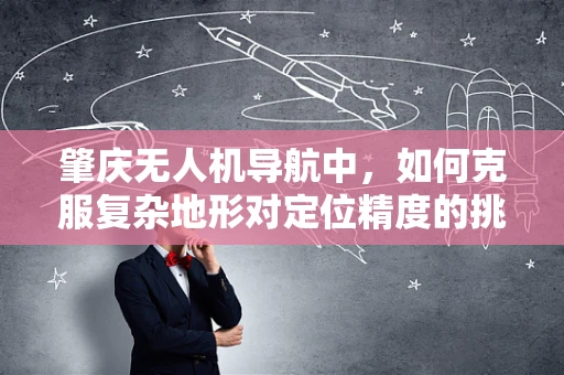 肇庆无人机导航中，如何克服复杂地形对定位精度的挑战？