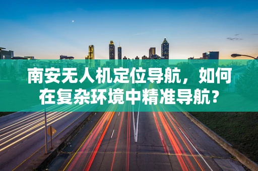 南安无人机定位导航，如何在复杂环境中精准导航？