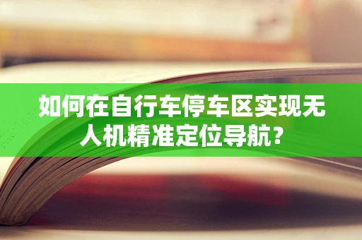 如何在自行车停车区实现无人机精准定位导航？