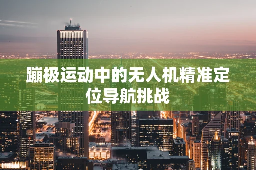 蹦极运动中的无人机精准定位导航挑战