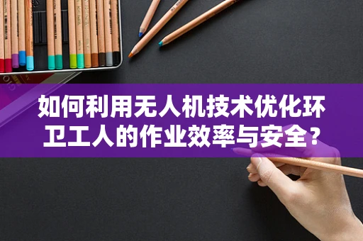 如何利用无人机技术优化环卫工人的作业效率与安全？