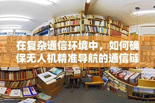 在复杂通信环境中，如何确保无人机精准导航的通信链路稳定性？