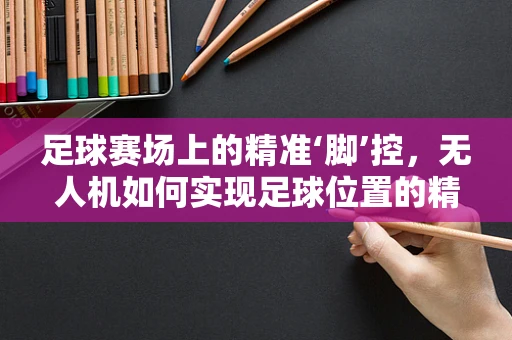 足球赛场上的精准‘脚’控，无人机如何实现足球位置的精确导航？