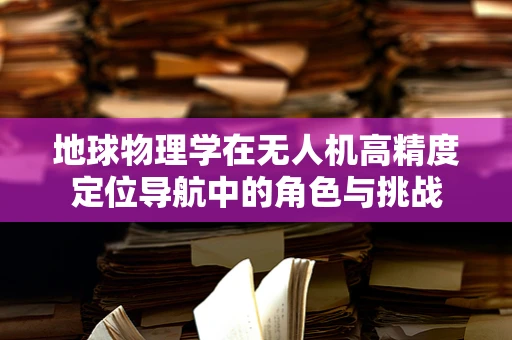 地球物理学在无人机高精度定位导航中的角色与挑战