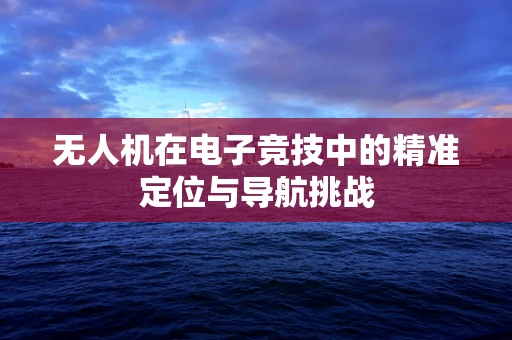 无人机在电子竞技中的精准定位与导航挑战