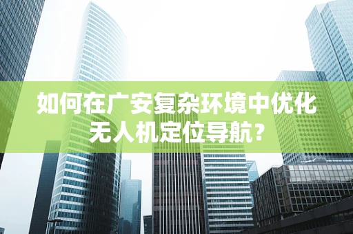 如何在广安复杂环境中优化无人机定位导航？